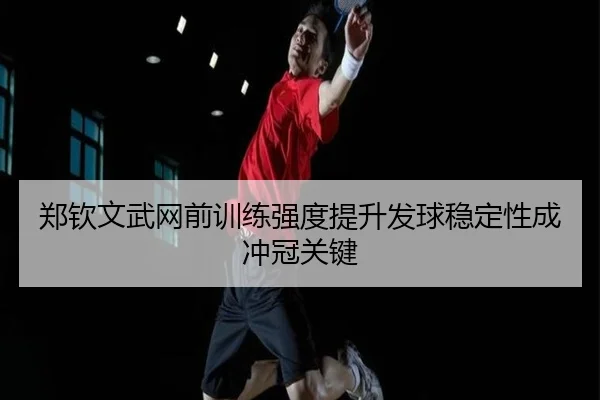 郑钦文武网前训练强度提升发球稳定性成冲冠关键
