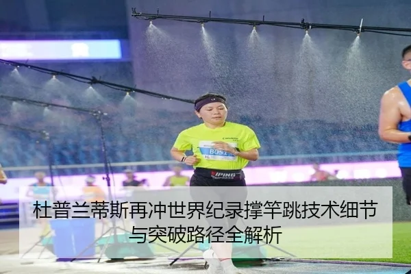 杜普兰蒂斯再冲世界纪录撑竿跳技术细节与突破路径全解析