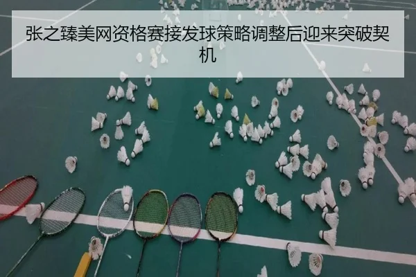 张之臻美网资格赛接发球策略调整后迎来突破契机
