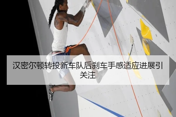 汉密尔顿转投新车队后刹车手感适应进展引关注
