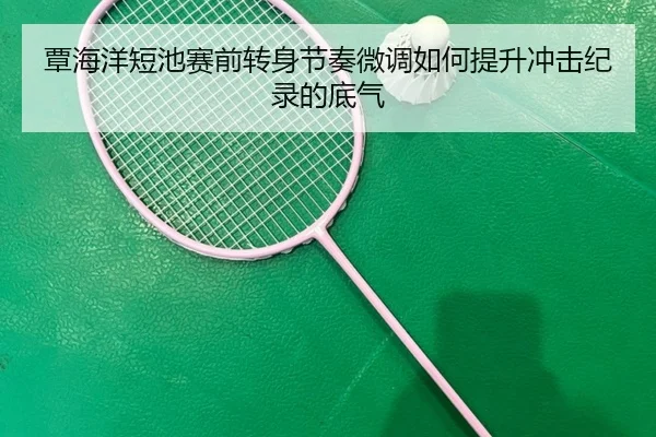 覃海洋短池赛前转身节奏微调如何提升冲击纪录的底气